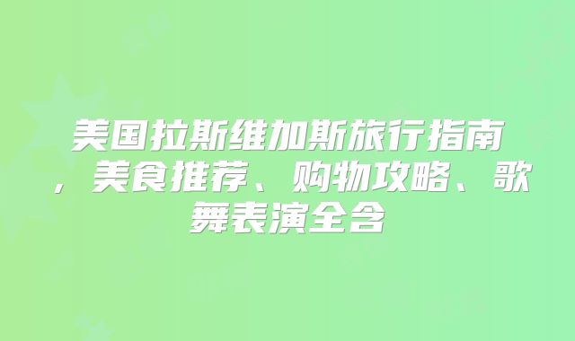 美国拉斯维加斯旅行指南，美食推荐、购物攻略、歌舞表演全含