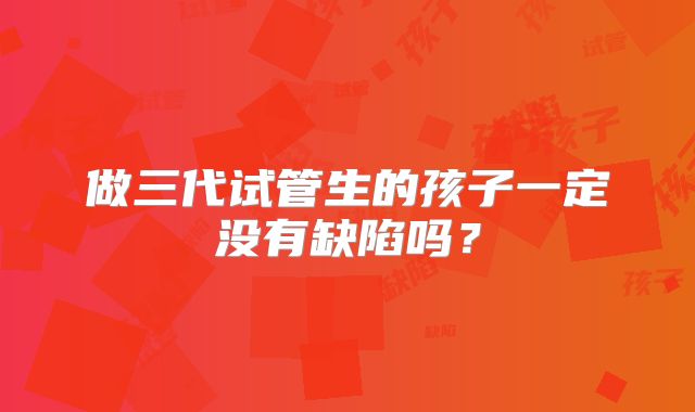 做三代试管生的孩子一定没有缺陷吗?