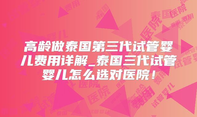 高龄做泰国第三代试管婴儿费用详解_泰国三代试管婴儿怎么选对医院！