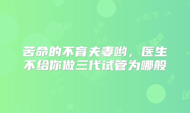 苦命的不育夫妻哟,医生不给你做三代试管为哪般