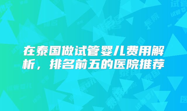 在泰国做试管婴儿费用解析，排名前五的医院推荐