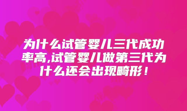 为什么试管婴儿三代成功率高,试管婴儿做第三代为什么还会出现畸形！