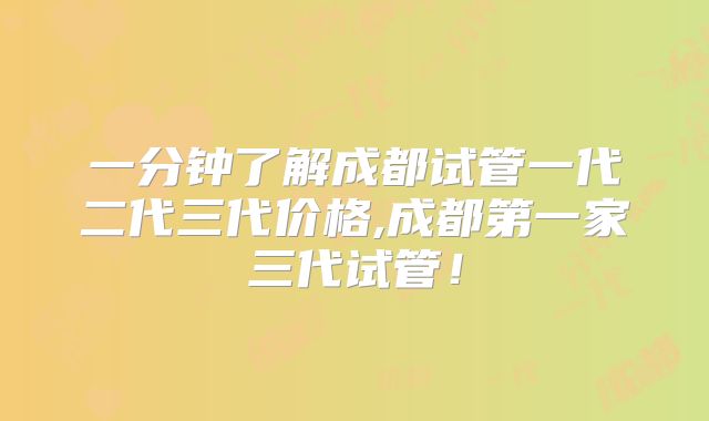 一分钟了解成都试管一代二代三代价格,成都第一家三代试管！