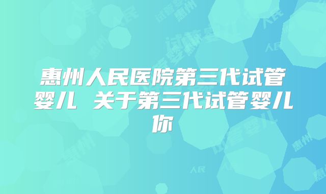 惠州人民医院第三代试管婴儿 关于第三代试管婴儿你