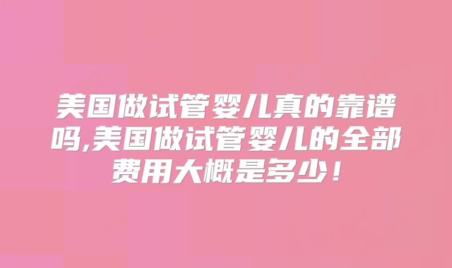 美国做试管婴儿真的靠谱吗,美国做试管婴儿的全部费用大概是多少！