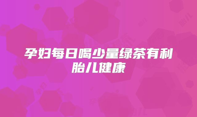 孕妇每日喝少量绿茶有利胎儿健康