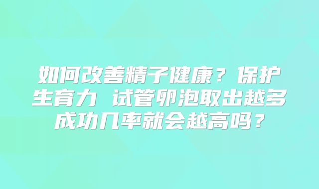 如何改善精子健康？保护生育力 试管卵泡取出越多成功几率就会越高吗？