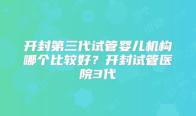 开封第三代试管婴儿机构哪个比较好？开封试管医院3代
