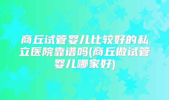 商丘试管婴儿比较好的私立医院靠谱吗(商丘做试管婴儿哪家好)