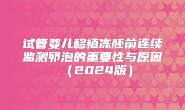 试管婴儿移植冻胚前连续监测卵泡的重要性与原因（2024版）