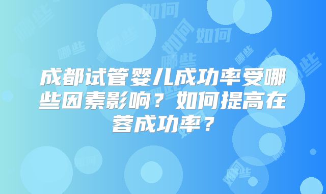 成都试管婴儿成功率受哪些因素影响？如何提高在蓉成功率？