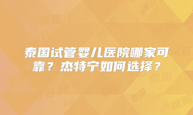 泰国试管婴儿医院哪家可靠?杰特宁如何选择?