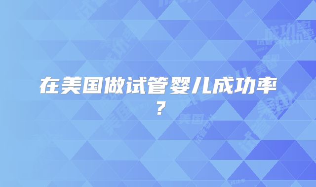 在美国做试管婴儿成功率？