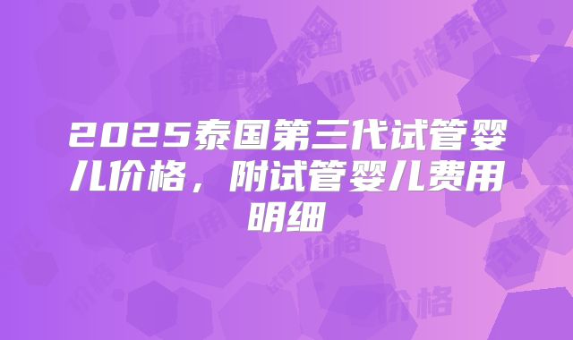 2025泰国第三代试管婴儿价格,附试管婴儿费用明细