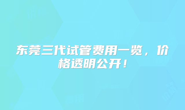 东莞三代试管费用一览，价格透明公开！
