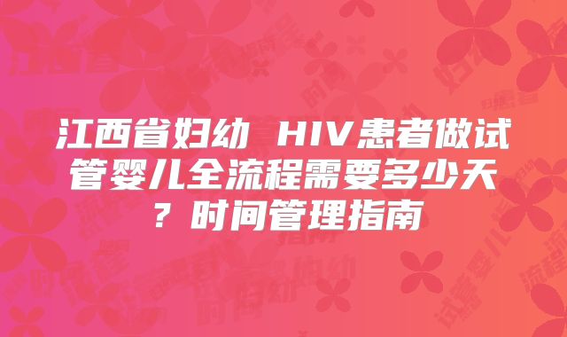 江西省妇幼 HIV患者做试管婴儿全流程需要多少天?时间管理指南