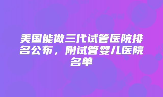 美国能做三代试管医院排名公布,附试管婴儿医院名单