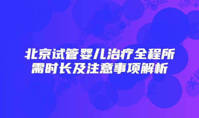 北京试管婴儿治疗全程所需时长及注意事项解析