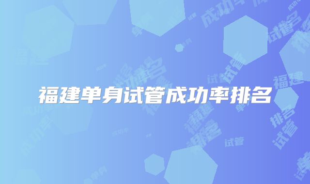 福建单身试管成功率排名