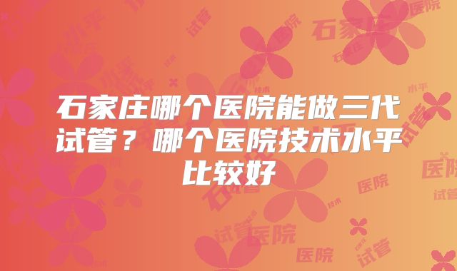 石家庄哪个医院能做三代试管？哪个医院技术水平比较好