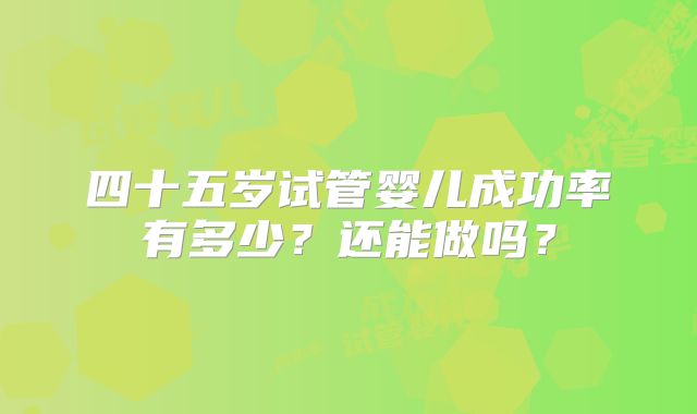 四十五岁试管婴儿成功率有多少?还能做吗?