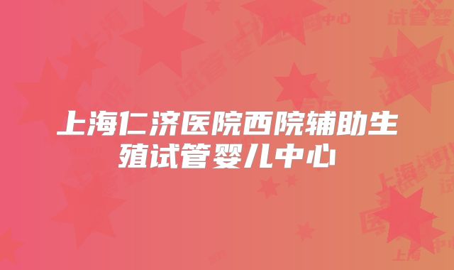 上海仁济医院西院辅助生殖试管婴儿中心