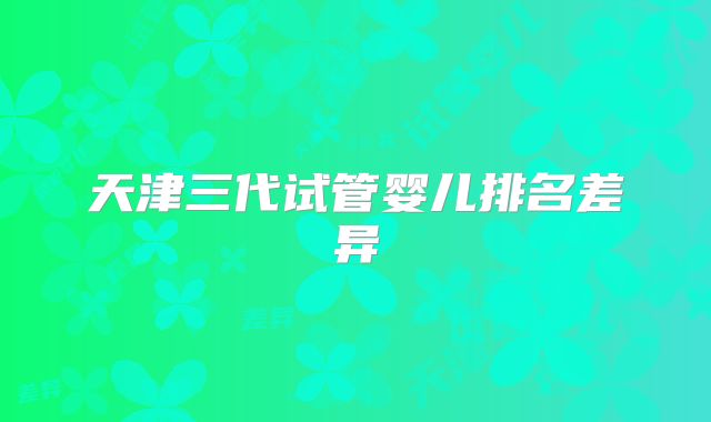 天津三代试管婴儿排名差异