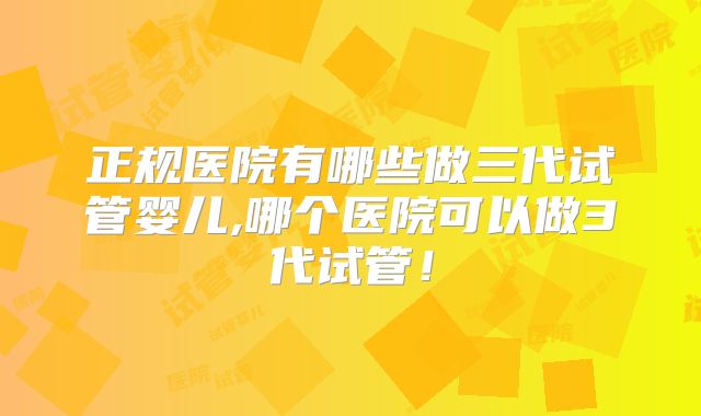 正规医院有哪些做三代试管婴儿,哪个医院可以做3代试管!
