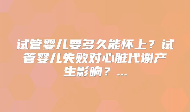 试管婴儿要多久能怀上？试管婴儿失败对心脏代谢产生影响？...