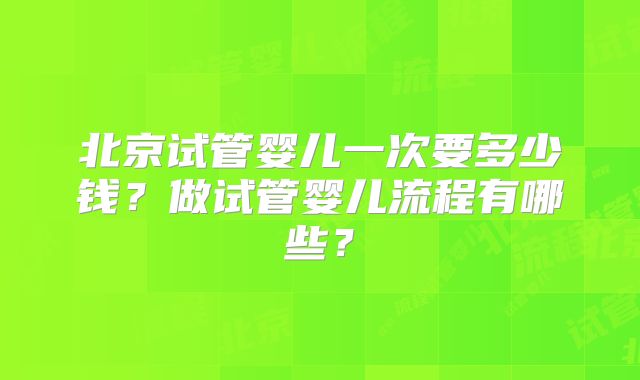 北京试管婴儿一次要多少钱?做试管婴儿流程有哪些?
