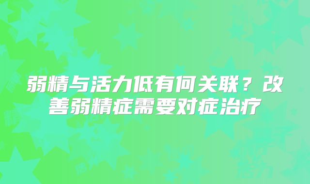 弱精与活力低有何关联?改善弱精症需要对症治疗