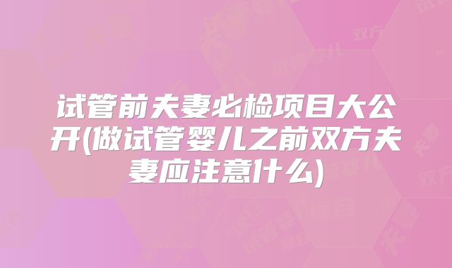 试管前夫妻必检项目大公开(做试管婴儿之前双方夫妻应注意什么)