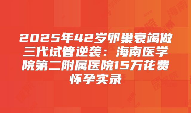 2025年42岁卵巢衰竭做三代试管逆袭:海南医学院第二附属医院15万花费怀孕实录