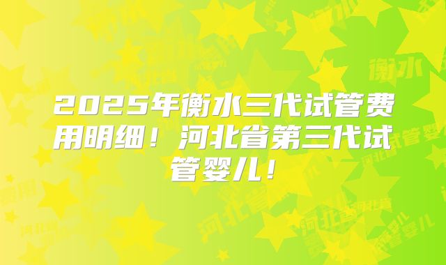 2025年衡水三代试管费用明细！河北省第三代试管婴儿！