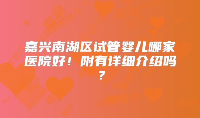 嘉兴南湖区试管婴儿哪家医院好！附有详细介绍吗？