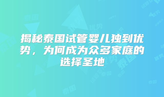 揭秘泰国试管婴儿独到优势，为何成为众多家庭的选择圣地