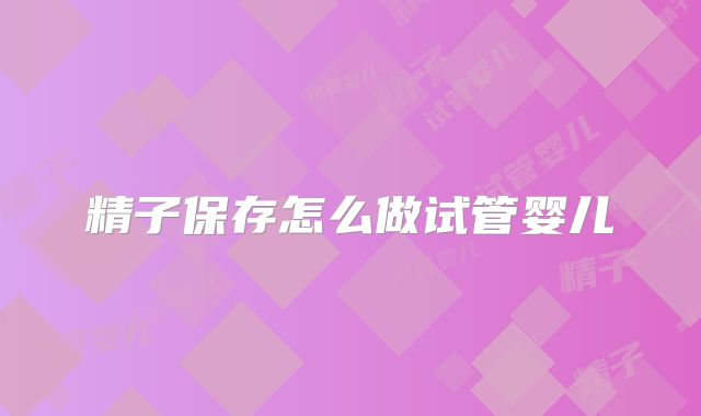 精子保存怎么做试管婴儿