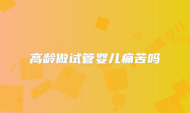 高龄做试管婴儿痛苦吗