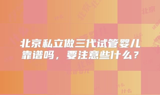 北京私立做三代试管婴儿靠谱吗，要注意些什么？