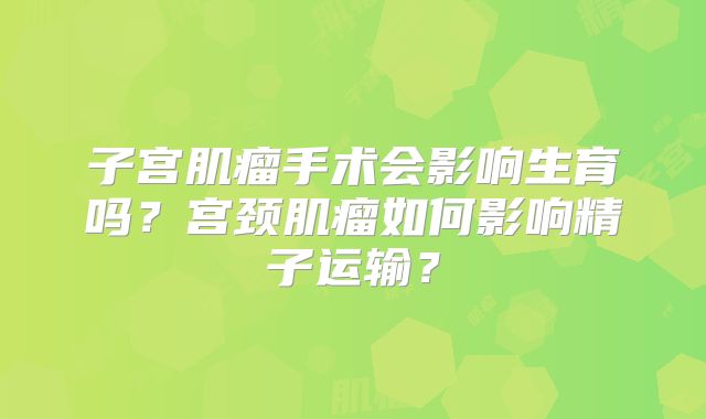 子宫肌瘤手术会影响生育吗？宫颈肌瘤如何影响精子运输？