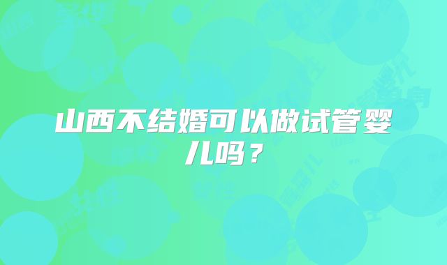 山西不结婚可以做试管婴儿吗？