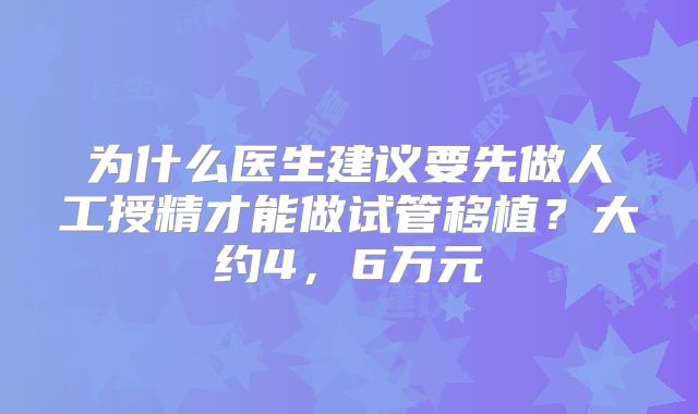 为什么医生建议要先做人工授精才能做试管移植？大约4，6万元