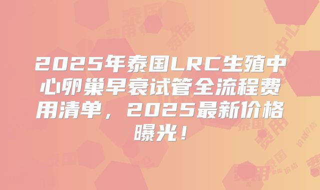 2025年泰国LRC生殖中心卵巢早衰试管全流程费用清单，2025最新价格曝光！