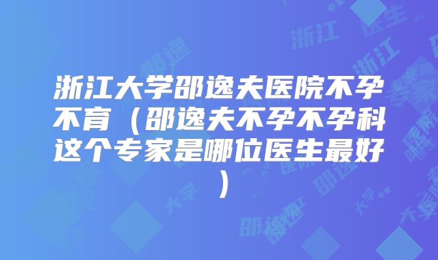 浙江大学邵逸夫医院不孕不育（邵逸夫不孕不孕科这个专家是哪位医生最好）