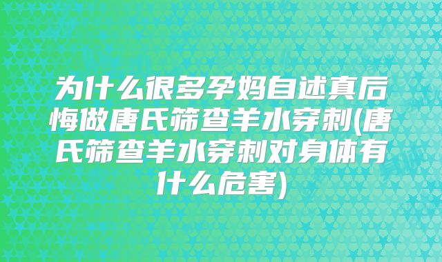 为什么很多孕妈自述真后悔做唐氏筛查羊水穿刺(唐氏筛查羊水穿刺对身体有什么危害)