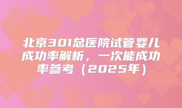 北京301总医院试管婴儿成功率解析，一次能成功率参考（2025年）