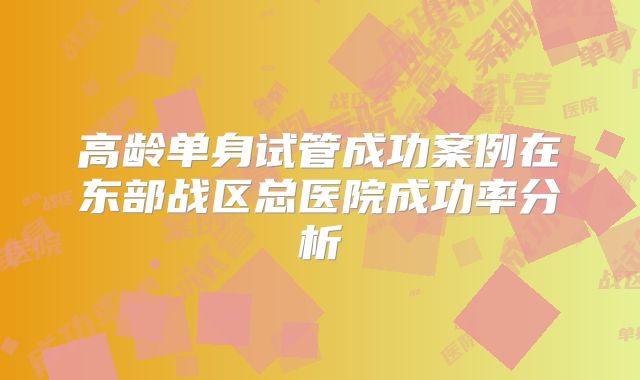 高龄单身试管成功案例在东部战区总医院成功率分析