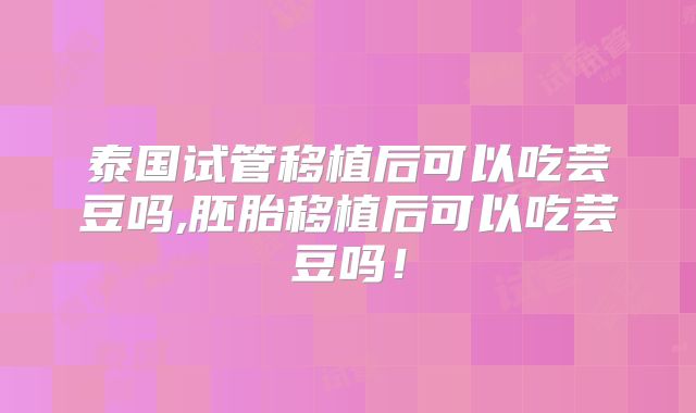 泰国试管移植后可以吃芸豆吗,胚胎移植后可以吃芸豆吗！