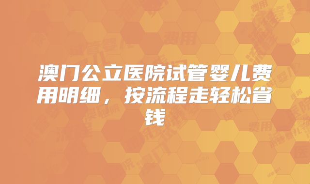 澳门公立医院试管婴儿费用明细，按流程走轻松省钱