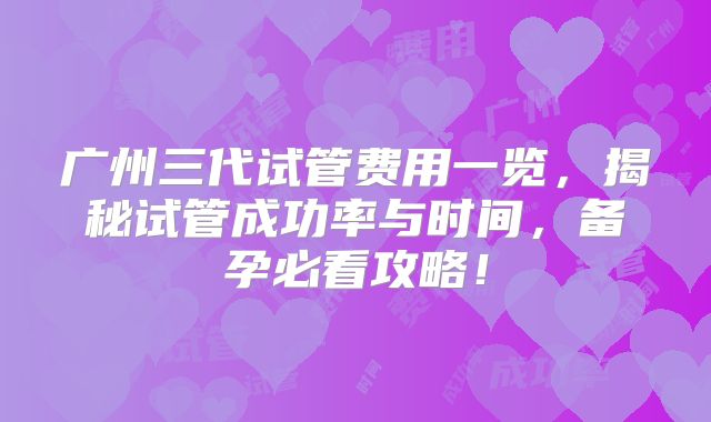 广州三代试管费用一览，揭秘试管成功率与时间，备孕必看攻略！